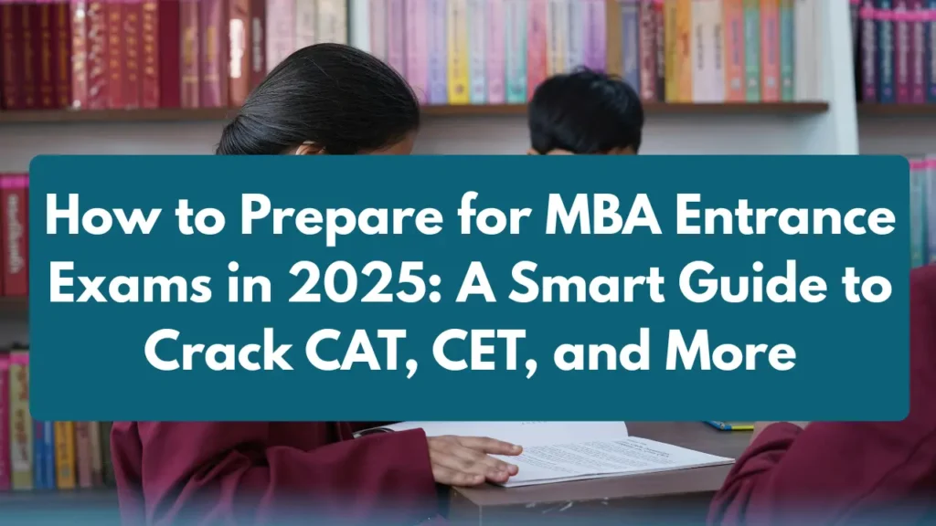 How to Prepare for MBA Entrance Exams in 2025: A Smart Guide to Crack CAT, CET, and More