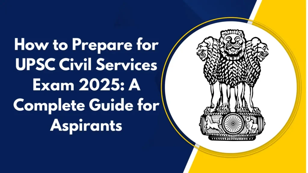 How to Prepare for UPSC Civil Services Exam 2025: A Complete Guide for Aspirants